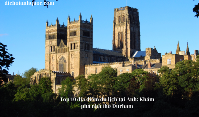 Top 10 địa điểm du lịch tại Anh: Khám phá nhà thờ Durham