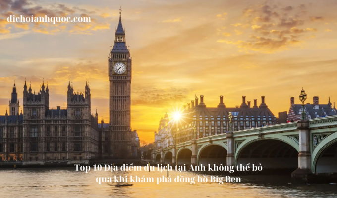 Top 10 Địa điểm du lịch tại Anh không thể bỏ qua khi khám phá đồng hồ Big Ben