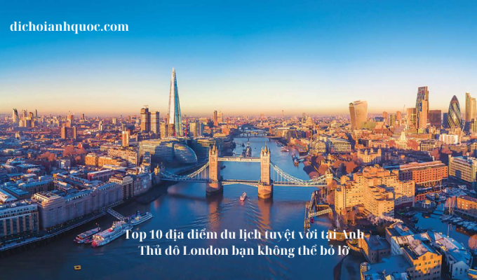 Top 10 địa điểm du lịch tuyệt vời tại Anh Thủ đô London bạn không thể bỏ lỡ